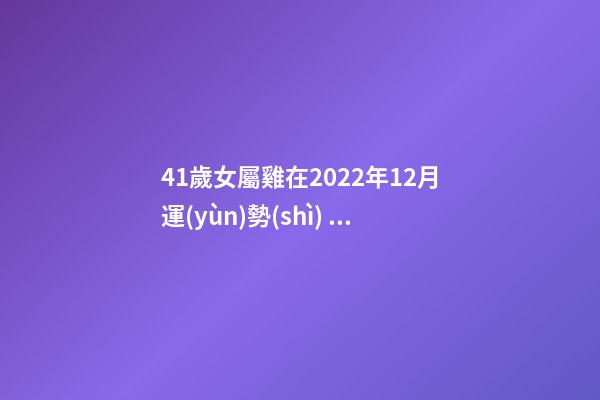 41歲女屬雞在2022年12月運(yùn)勢(shì) 2022屬雞人全年運(yùn)勢(shì)女，2022年適合添丁的屬相-第1張-觀點(diǎn)-玄機(jī)派